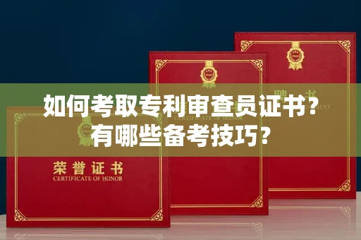 全国如何考取专利审查员证书?有哪些备考技巧?