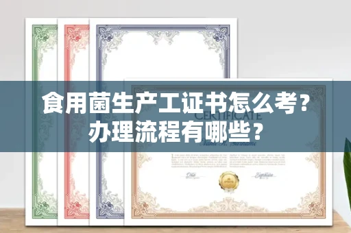 全国食用菌生产工证书怎么考?办理流程有哪些?