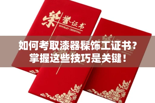 全国如何考取漆器髹饰工证书?掌握这些技巧是关键!