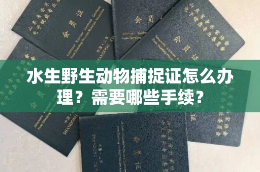 全国水生野生动物捕捉证怎么办理？需要哪些手续？