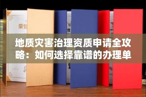 全国地质灾害治理资质申请全攻略:如何选择靠谱的办理单位?