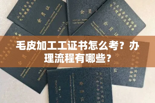 全国毛皮加工工证书怎么考?办理流程有哪些?