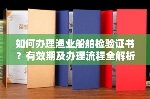 全国如何办理渔业船舶检验证书?有效期及办理流程全解析