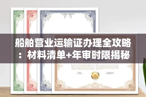 全国船舶营业运输证办理全攻略:材料清单+年审时限揭秘