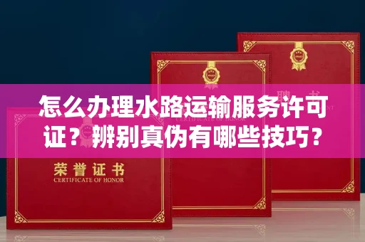 全国怎么办理水路运输服务许可证?辨别真伪有哪些技巧?