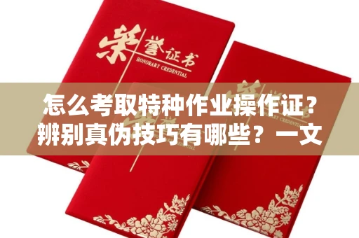 全国怎么考取特种作业操作证?辨别真伪技巧有哪些?一文看懂合法流程!