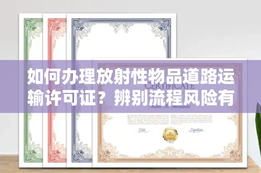 全国如何办理放射性物品道路运输许可证?辨别流程风险有技巧?