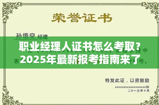 全国职业经理人证书怎么考取？2025年最新报考指南来了！