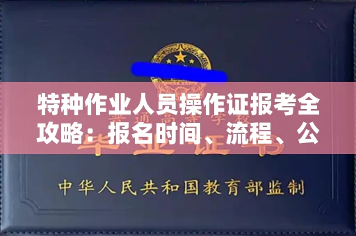 全国特种作业人员操作证报考全攻略：报名时间、流程、公示一手掌握！