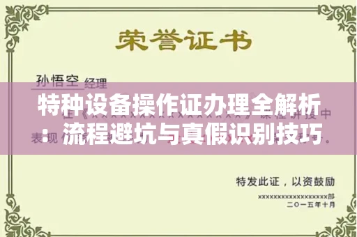 全国特种设备操作证办理全解析:流程避坑与真假识别技巧