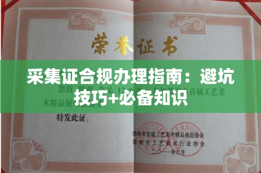 全国采集证合规办理指南:避坑技巧+必备知识