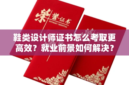 全国鞋类设计师证书怎么考取更高效?就业前景如何解决?