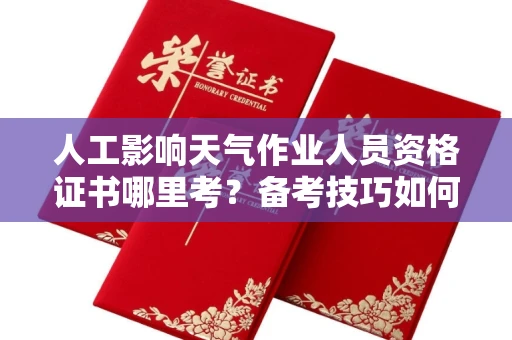 全国人工影响天气作业人员资格证书哪里考?备考技巧如何提升?
