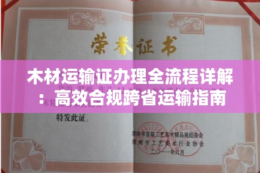 全国木材运输证办理全流程详解:高效合规跨省运输指南