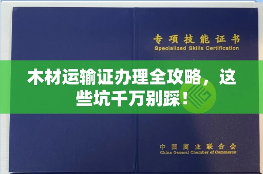 全国木材运输证办理全攻略,这些坑千万别踩!