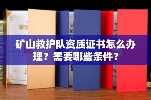 全国矿山救护队资质证书怎么办理?需要哪些条件?