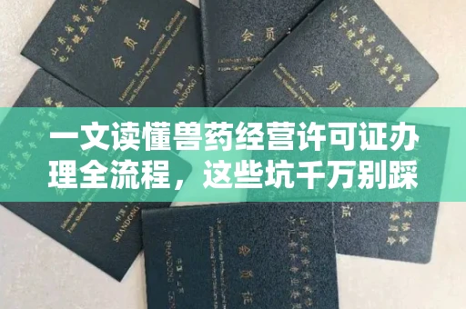 全国一文读懂兽药经营许可证办理全流程,这些坑千万别踩!