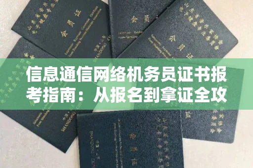 全国信息通信网络机务员证书报考指南:从报名到拿证全攻略