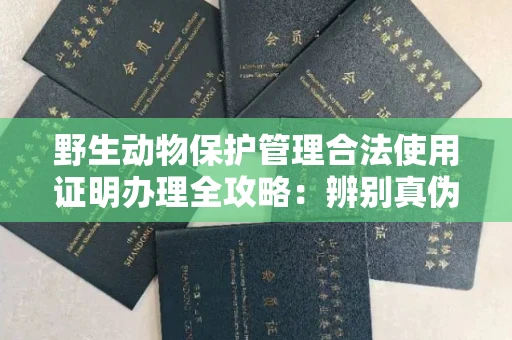 全国野生动物保护管理合法使用证明办理全攻略:辨别真伪的5个实用技巧