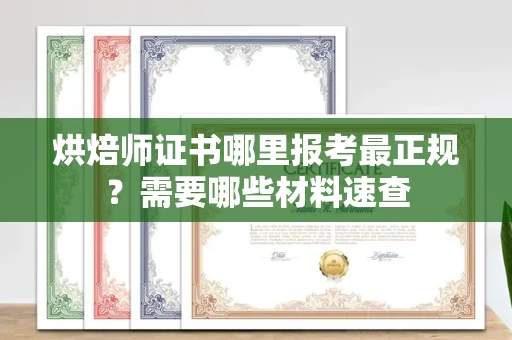 全国烘焙师证书哪里报考最正规?需要哪些材料速查