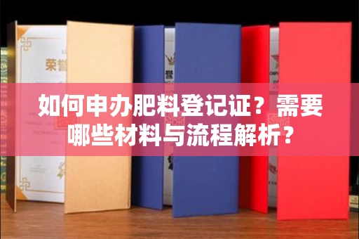全国如何申办肥料登记证?需要哪些材料与流程解析?