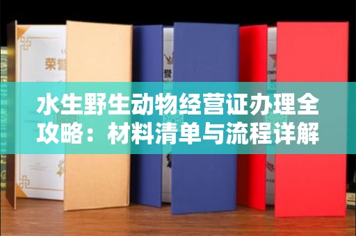 全国水生野生动物经营证办理全攻略:材料清单与流程详解