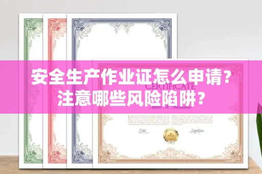 全国安全生产作业证怎么申请?注意哪些风险陷阱?