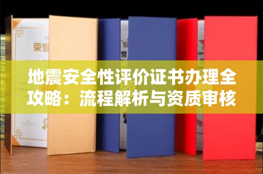 全国地震安全性评价证书办理全攻略:流程解析与资质审核实战技巧