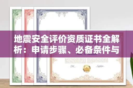 全国地震安全评价资质证书全解析:申请步骤、必备条件与实操指南