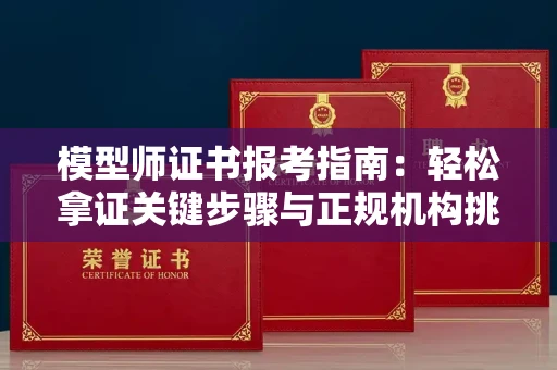 全国模型师证书报考指南:轻松拿证关键步骤与正规机构挑选秘籍