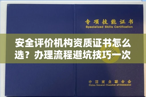 全国安全评价机构资质证书怎么选?办理流程避坑技巧一次说清