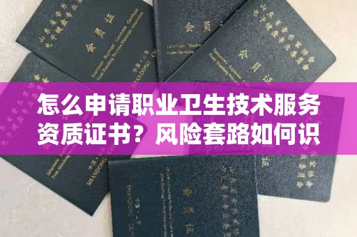 全国怎么申请职业卫生技术服务资质证书?风险套路如何识破?