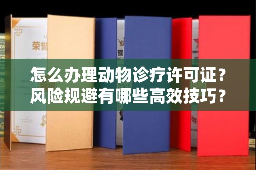 全国怎么办理动物诊疗许可证?风险规避有哪些高效技巧?
