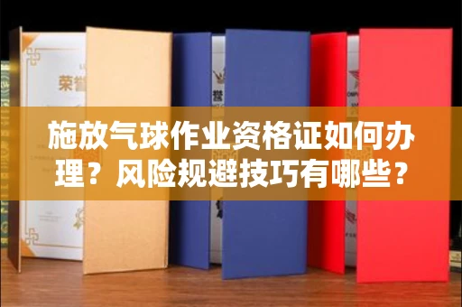 全国施放气球作业资格证如何办理?风险规避技巧有哪些?