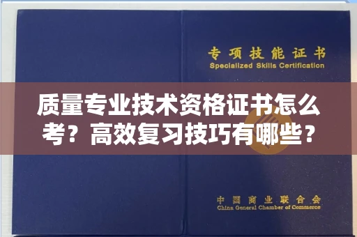全国质量专业技术资格证书怎么考?高效复习技巧有哪些?