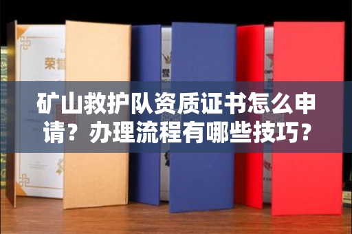 全国矿山救护队资质证书怎么申请?办理流程有哪些技巧?