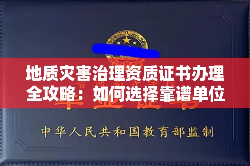 全国地质灾害治理资质证书办理全攻略:如何选择靠谱单位?
