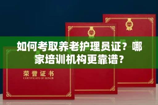 全国如何考取养老护理员证?哪家培训机构更靠谱?