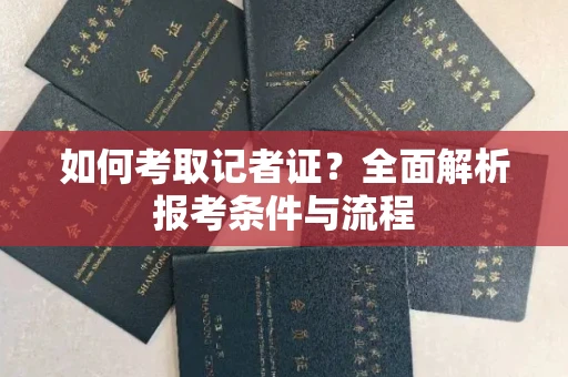 全国如何考取记者证？全面解析报考条件与流程