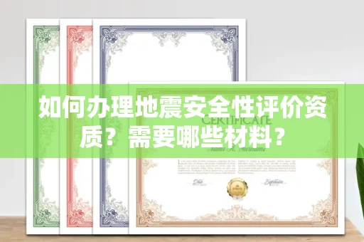 全国如何办理地震安全性评价资质?需要哪些材料?